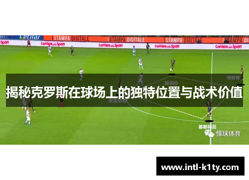 揭秘克罗斯在球场上的独特位置与战术价值 揭秘克罗斯在球场上的独特位置与战术价值
