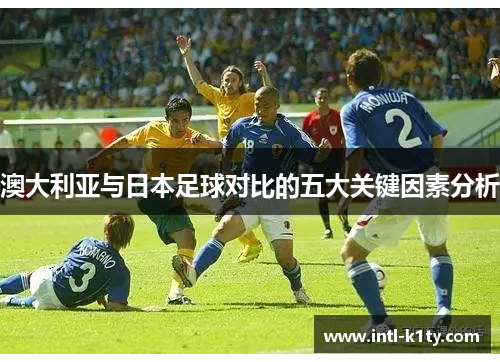 澳大利亚与日本足球对比的五大关键因素分析