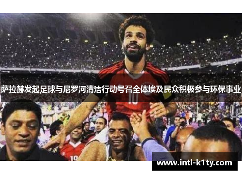 萨拉赫发起足球与尼罗河清洁行动号召全体埃及民众积极参与环保事业