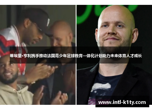 蒂埃里·亨利携手推动法国青少年足球教育一体化计划助力未来体育人才成长