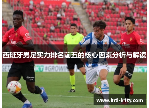 西班牙男足实力排名前五的核心因素分析与解读