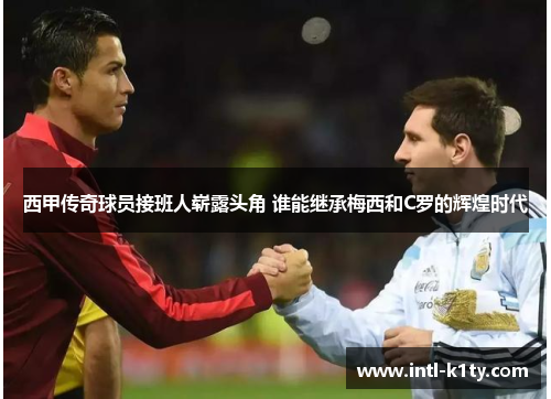 西甲传奇球员接班人崭露头角 谁能继承梅西和C罗的辉煌时代