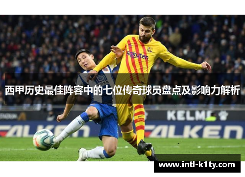 西甲历史最佳阵容中的七位传奇球员盘点及影响力解析
