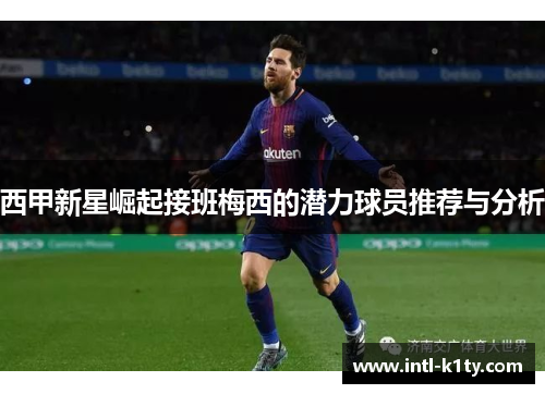 西甲新星崛起接班梅西的潜力球员推荐与分析
