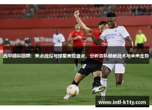 西甲精彩回顾：焦点战役与球星表现盘点，分析各队最新战术与未来走势