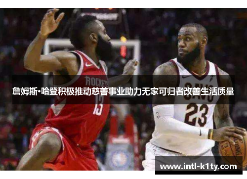詹姆斯·哈登积极推动慈善事业助力无家可归者改善生活质量 詹姆斯·哈登积极推动慈善事业助力无家可归者改善生活质量