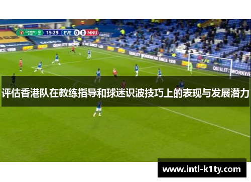 评估香港队在教练指导和球迷识波技巧上的表现与发展潜力 评估香港队在教练指导和球迷识波技巧上的表现与发展潜力