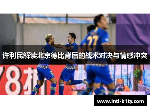 许利民解读北京德比背后的战术对决与情感冲突 许利民解读北京德比背后的战术对决与情感冲突