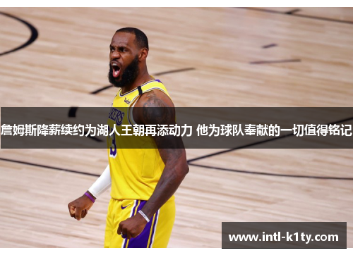 詹姆斯降薪续约为湖人王朝再添动力 他为球队奉献的一切值得铭记 詹姆斯降薪续约为湖人王朝再添动力 他为球队奉献的一切值得铭记