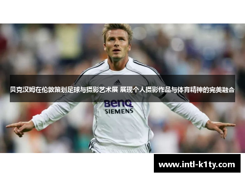 贝克汉姆在伦敦策划足球与摄影艺术展 展现个人摄影作品与体育精神的完美融合