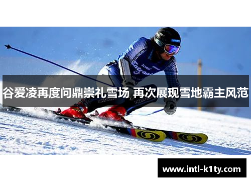 谷爱凌再度问鼎崇礼雪场 再次展现雪地霸主风范 谷爱凌再度问鼎崇礼雪场 再次展现雪地霸主风范