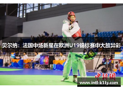 贝尔纳：法国中场新星在欧洲U19锦标赛中大放异彩