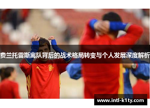 费兰托雷斯离队背后的战术格局转变与个人发展深度解析 费兰托雷斯离队背后的战术格局转变与个人发展深度解析