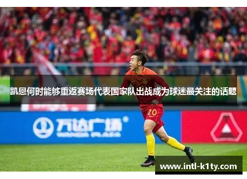 凯恩何时能够重返赛场代表国家队出战成为球迷最关注的话题 凯恩何时能够重返赛场代表国家队出战成为球迷最关注的话题