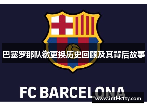 巴塞罗那队徽更换历史回顾及其背后故事 巴塞罗那队徽更换历史回顾及其背后故事