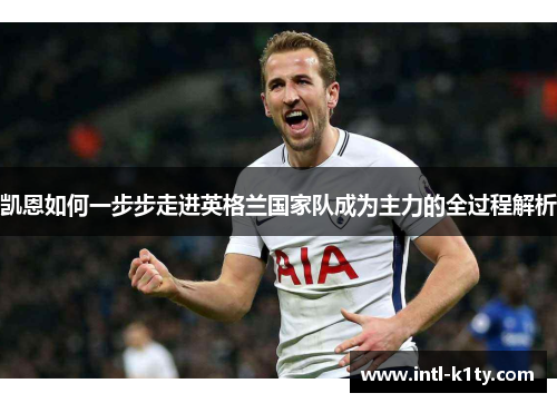 凯恩如何一步步走进英格兰国家队成为主力的全过程解析