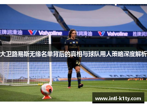 大卫路易斯无缘名单背后的真相与球队用人策略深度解析 大卫路易斯无缘名单背后的真相与球队用人策略深度解析