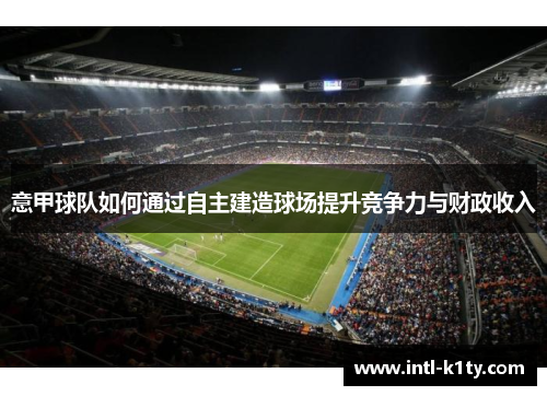 意甲球队如何通过自主建造球场提升竞争力与财政收入 意甲球队如何通过自主建造球场提升竞争力与财政收入