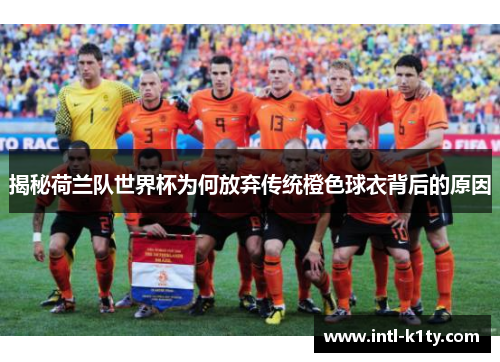 揭秘荷兰队世界杯为何放弃传统橙色球衣背后的原因