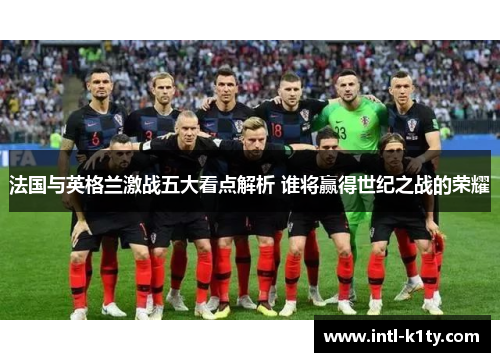 法国与英格兰激战五大看点解析 谁将赢得世纪之战的荣耀