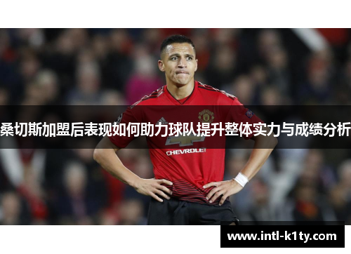 桑切斯加盟后表现如何助力球队提升整体实力与成绩分析 桑切斯加盟后表现如何助力球队提升整体实力与成绩分析